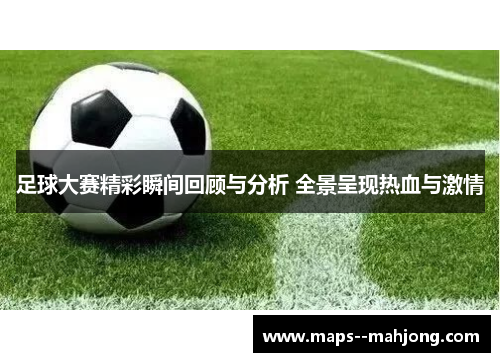 足球大赛精彩瞬间回顾与分析 全景呈现热血与激情