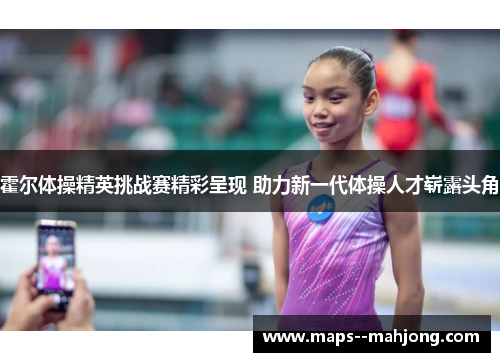 霍尔体操精英挑战赛精彩呈现 助力新一代体操人才崭露头角