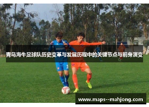 青岛海牛足球队历史变革与发展历程中的关键节点与前身演变