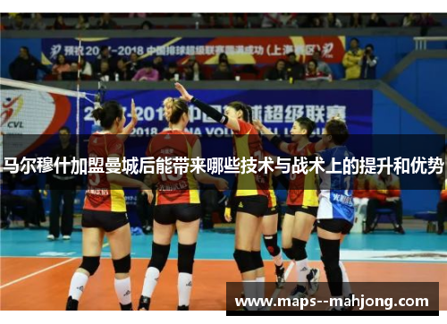 马尔穆什加盟曼城后能带来哪些技术与战术上的提升和优势