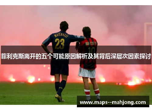 菲利克斯离开的五个可能原因解析及其背后深层次因素探讨