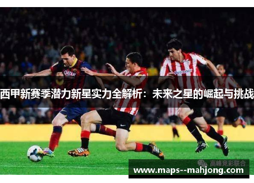西甲新赛季潜力新星实力全解析：未来之星的崛起与挑战
