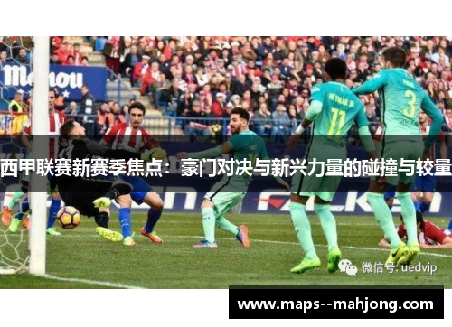 西甲联赛新赛季焦点：豪门对决与新兴力量的碰撞与较量