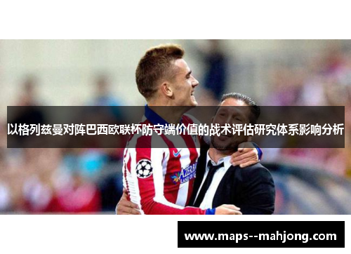 以格列兹曼对阵巴西欧联杯防守端价值的战术评估研究体系影响分析