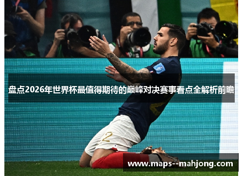 盘点2026年世界杯最值得期待的巅峰对决赛事看点全解析前瞻