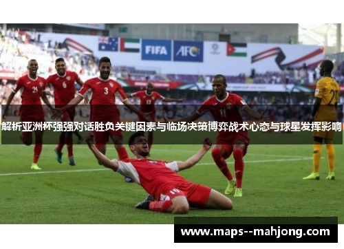 解析亚洲杯强强对话胜负关键因素与临场决策博弈战术心态与球星发挥影响 解析亚洲杯强强对话胜负关键因素与临场决策博弈战术心态与球星发挥影响