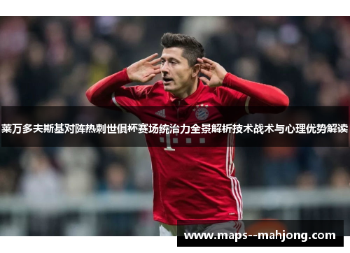 莱万多夫斯基对阵热刺世俱杯赛场统治力全景解析技术战术与心理优势解读