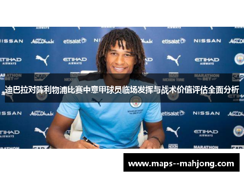 迪巴拉对阵利物浦比赛中意甲球员临场发挥与战术价值评估全面分析