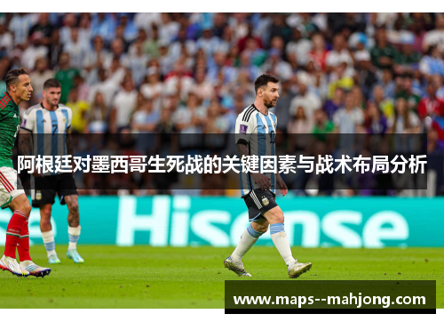 阿根廷对墨西哥生死战的关键因素与战术布局分析