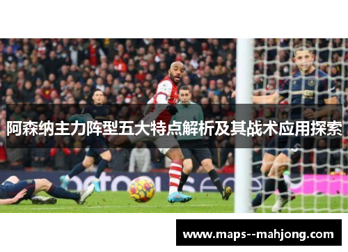 阿森纳主力阵型五大特点解析及其战术应用探索 阿森纳主力阵型五大特点解析及其战术应用探索