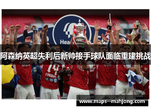 阿森纳英超失利后新帅接手球队面临重建挑战 阿森纳英超失利后新帅接手球队面临重建挑战