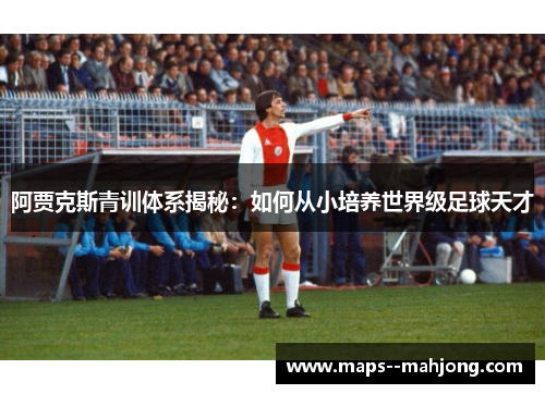 阿贾克斯青训体系揭秘：如何从小培养世界级足球天才