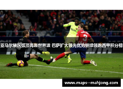 亚马尔禁区弧顶再轰世界波 巴萨扩大领先优势继续领跑西甲积分榜 亚马尔禁区弧顶再轰世界波 巴萨扩大领先优势继续领跑西甲积分榜