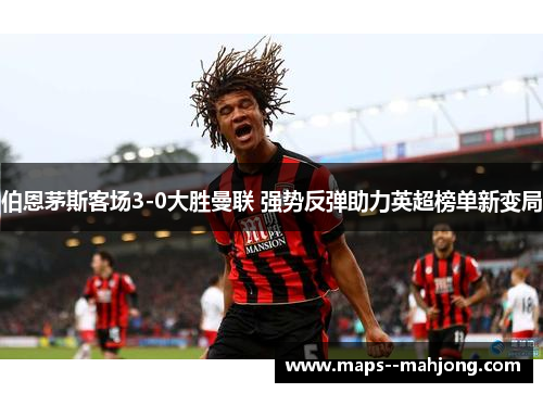 伯恩茅斯客场3-0大胜曼联 强势反弹助力英超榜单新变局 伯恩茅斯客场3-0大胜曼联 强势反弹助力英超榜单新变局