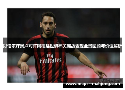 以恰尔汗奥卢对阵阿根廷世俱杯关键战表现全景回顾与价值解析 以恰尔汗奥卢对阵阿根廷世俱杯关键战表现全景回顾与价值解析