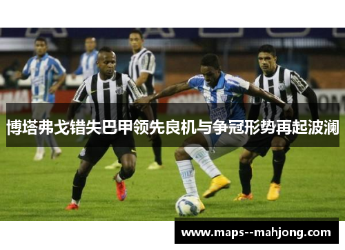 博塔弗戈错失巴甲领先良机与争冠形势再起波澜 博塔弗戈错失巴甲领先良机与争冠形势再起波澜