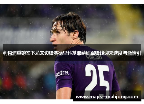 利物浦重磅签下尤文边锋费德里科基耶萨红军锋线迎来速度与激情引 利物浦重磅签下尤文边锋费德里科基耶萨红军锋线迎来速度与激情引