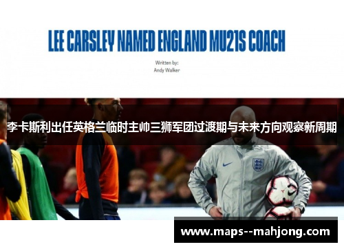 李卡斯利出任英格兰临时主帅三狮军团过渡期与未来方向观察新周期