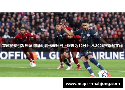 英超新规引发热议 每场比赛伤停补时上限设为12分钟 从2026赛季起实施