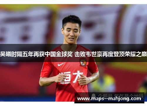 吴曦时隔五年再获中国金球奖 击败韦世豪再度登顶荣耀之巅