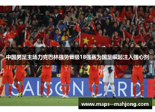 中国男足主场力克巴林强势晋级18强赛为国足崛起注入强心剂 中国男足主场力克巴林强势晋级18强赛为国足崛起注入强心剂