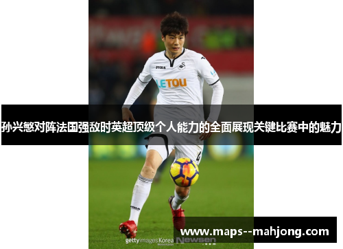 孙兴慜对阵法国强敌时英超顶级个人能力的全面展现关键比赛中的魅力 孙兴慜对阵法国强敌时英超顶级个人能力的全面展现关键比赛中的魅力