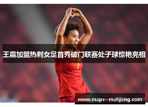 王霜加盟热刺女足首秀破门联赛处子球惊艳亮相