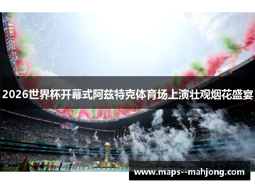 2026世界杯开幕式阿兹特克体育场上演壮观烟花盛宴