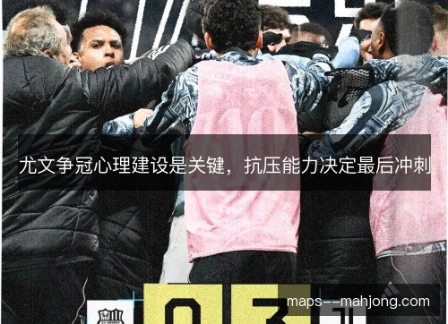 尤文争冠心理建设是关键，抗压能力决定最后冲刺