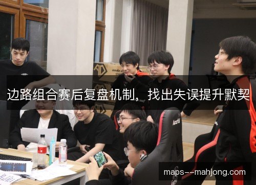边路组合赛后复盘机制，找出失误提升默契